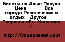 Билеты на Алые Паруса  › Цена ­ 1 400 - Все города Развлечения и отдых » Другое   . Тверская обл.,Конаково г.